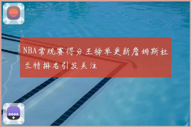 NBA常规赛得分王榜单更新詹姆斯杜兰特排名引发关注