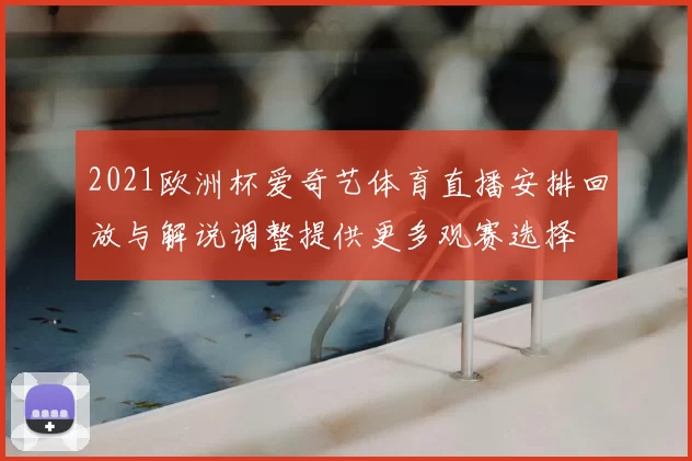 2021欧洲杯爱奇艺体育直播安排回放与解说调整提供更多观赛选择