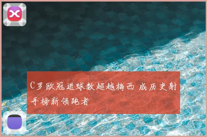 C罗欧冠进球数超越梅西 成历史射手榜新领跑者