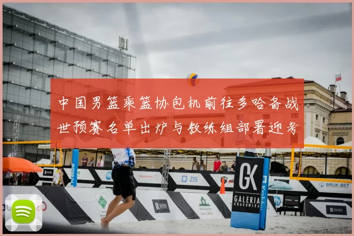 中国男篮乘篮协包机前往多哈备战世预赛名单出炉与教练组部署迎考验