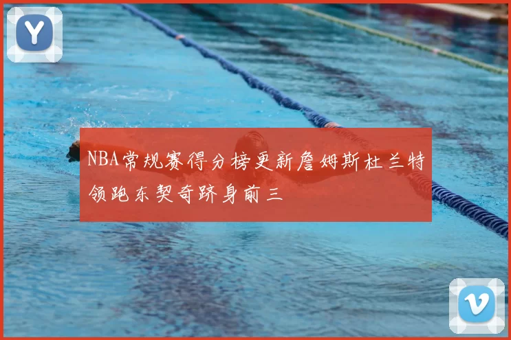 NBA常规赛得分榜更新詹姆斯杜兰特领跑东契奇跻身前三