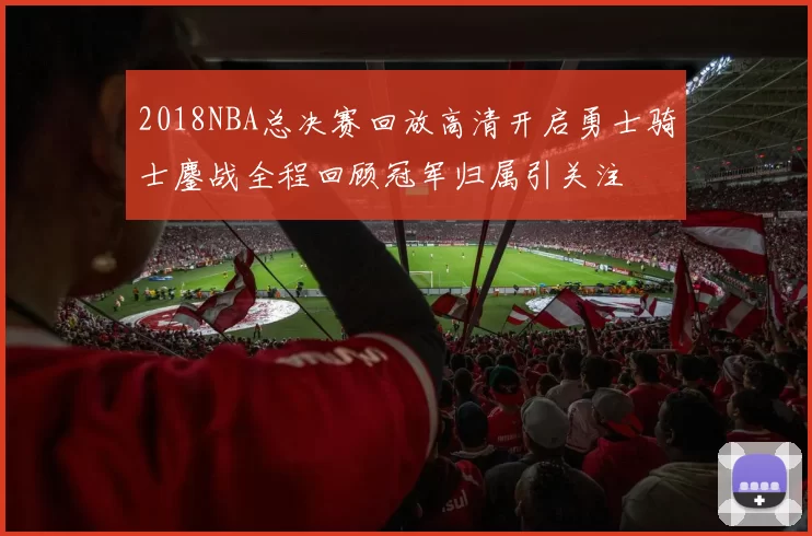 2018NBA总决赛回放高清开启勇士骑士鏖战全程回顾冠军归属引关注