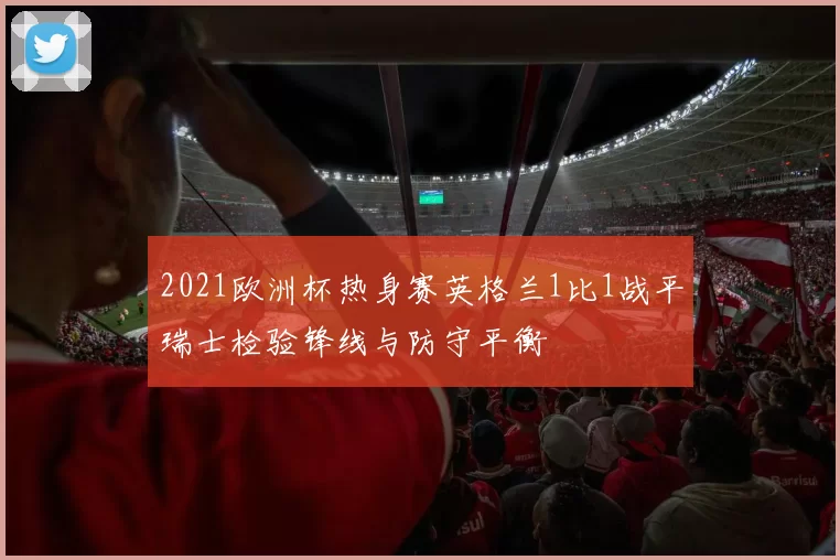 2021欧洲杯热身赛英格兰1比1战平瑞士检验锋线与防守平衡