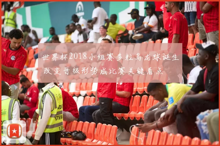 世界杯2018小组赛多粒乌龙球诞生 改变晋级形势成比赛关键看点