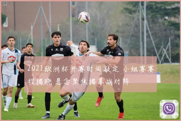 2021欧洲杯开赛时间敲定 小组赛赛程揭晓 悬念聚焦揭幕战对阵