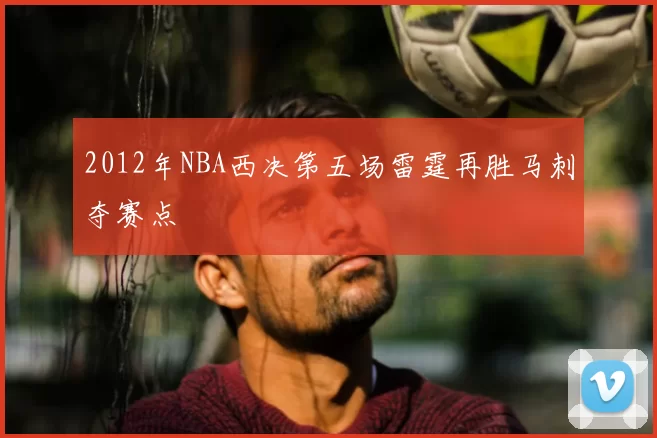 2012年NBA西决第五场雷霆再胜马刺夺赛点