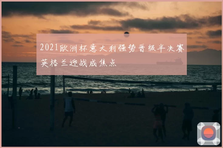 2021欧洲杯意大利强势晋级半决赛英格兰迎战成焦点