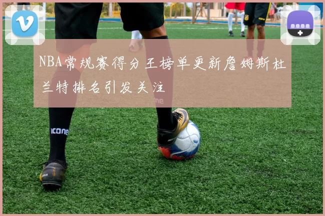NBA常规赛得分王榜单更新詹姆斯杜兰特排名引发关注