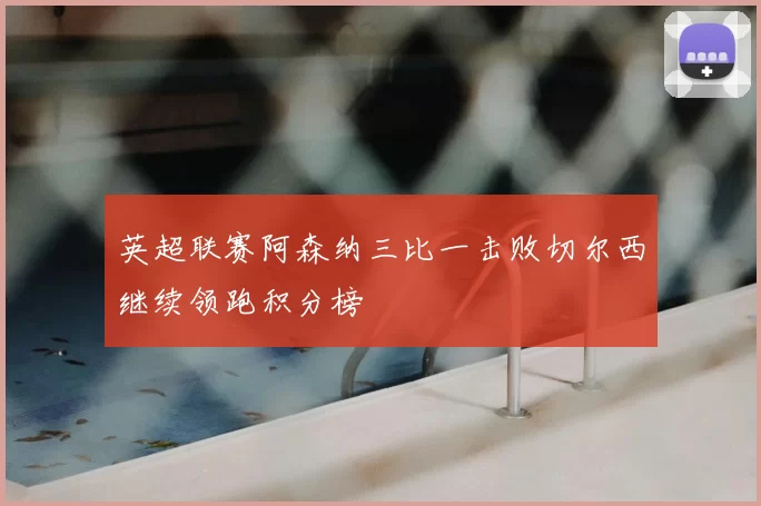 英超联赛阿森纳三比一击败切尔西继续领跑积分榜