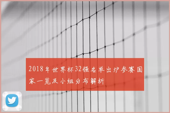 2018年世界杯32强名单出炉参赛国家一览及小组分布解析