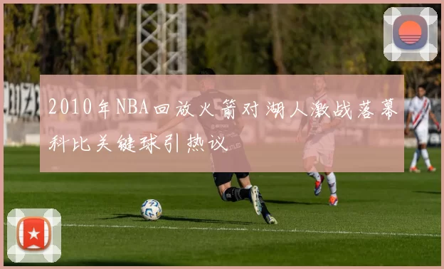 2010年NBA回放火箭对湖人激战落幕科比关键球引热议