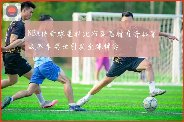 NBA传奇球星科比布莱恩特直升机事故不幸离世引发全球悼念