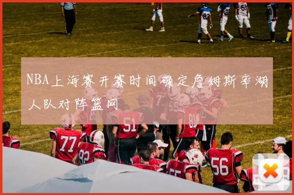 NBA上海赛开赛时间确定詹姆斯率湖人队对阵篮网