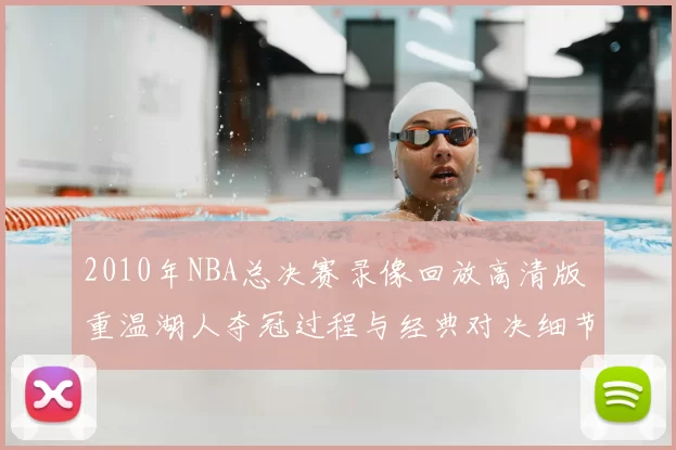 2010年NBA总决赛录像回放高清版 重温湖人夺冠过程与经典对决细节