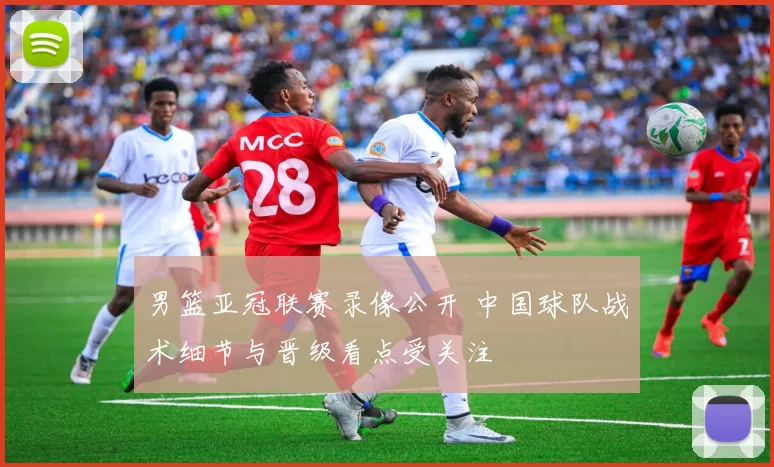 男篮亚冠联赛录像公开 中国球队战术细节与晋级看点受关注
