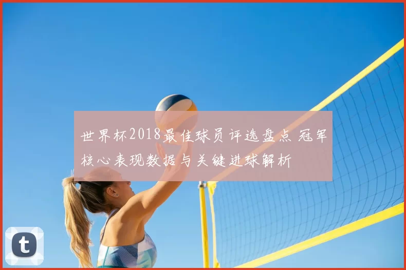 世界杯2018最佳球员评选盘点 冠军核心表现数据与关键进球解析
