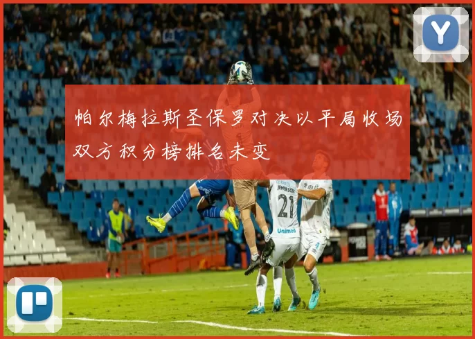 帕尔梅拉斯圣保罗对决以平局收场双方积分榜排名未变