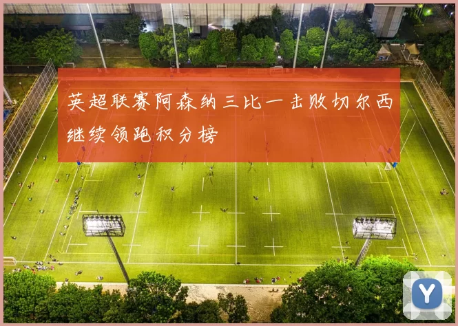英超联赛阿森纳三比一击败切尔西继续领跑积分榜