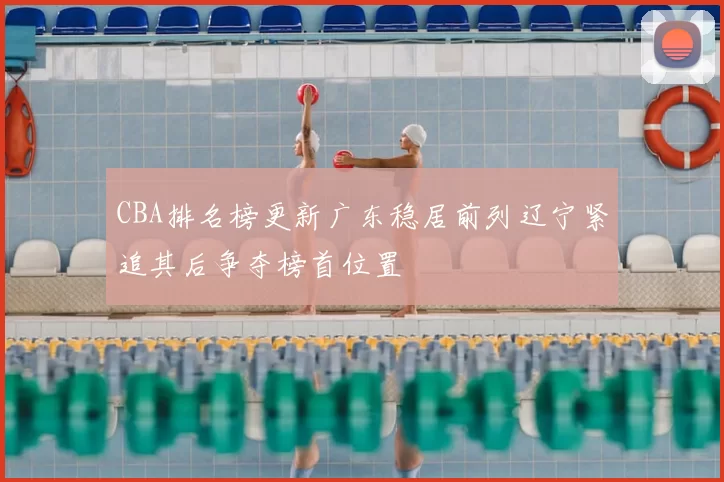 CBA排名榜更新广东稳居前列辽宁紧追其后争夺榜首位置