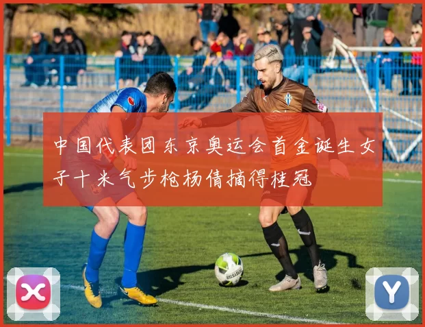 中国代表团东京奥运会首金诞生女子十米气步枪杨倩摘得桂冠