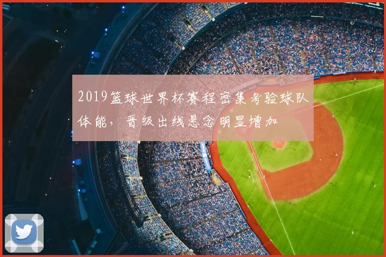 2019篮球世界杯赛程密集考验球队体能，晋级出线悬念明显增加