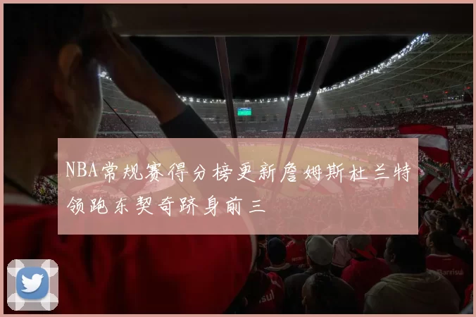 NBA常规赛得分榜更新詹姆斯杜兰特领跑东契奇跻身前三