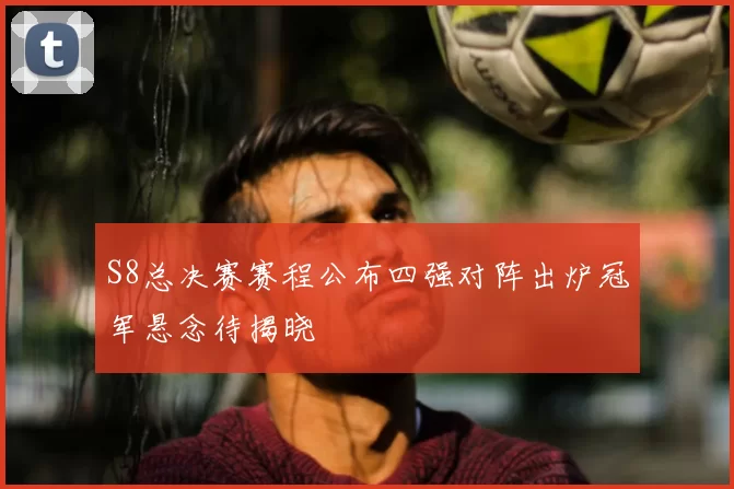 S8总决赛赛程公布四强对阵出炉冠军悬念待揭晓